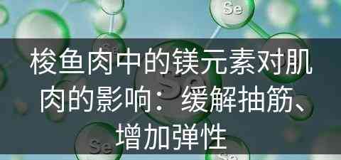 梭鱼肉中的镁元素对肌肉的影响：缓解抽筋、增加弹性